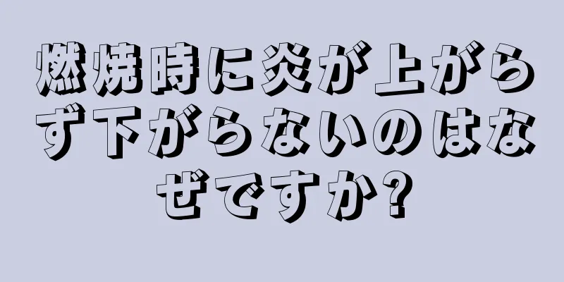 燃焼時に炎が上がらず下がらないのはなぜですか?