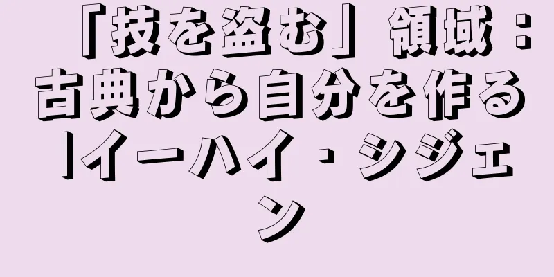 「技を盗む」領域：古典から自分を作る |イーハイ・シジェン