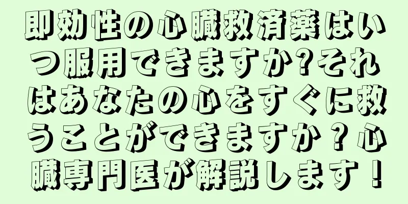 即効性の心臓救済薬はいつ服用できますか?それはあなたの心をすぐに救うことができますか？心臓専門医が解説します！