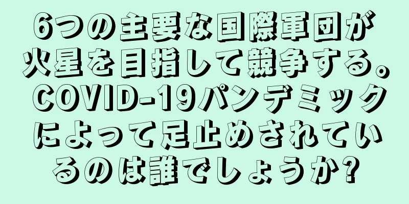6つの主要な国際軍団が火星を目指して競争する。 COVID-19パンデミックによって足止めされているのは誰でしょうか?