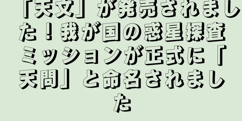 「天文」が発売されました！我が国の惑星探査ミッションが正式に「天問」と命名されました