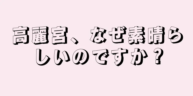 高麗宮、なぜ素晴らしいのですか？