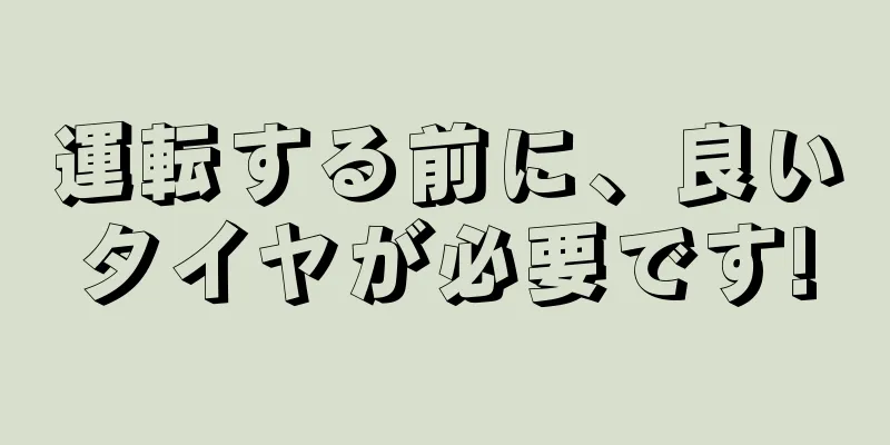 運転する前に、良いタイヤが必要です!