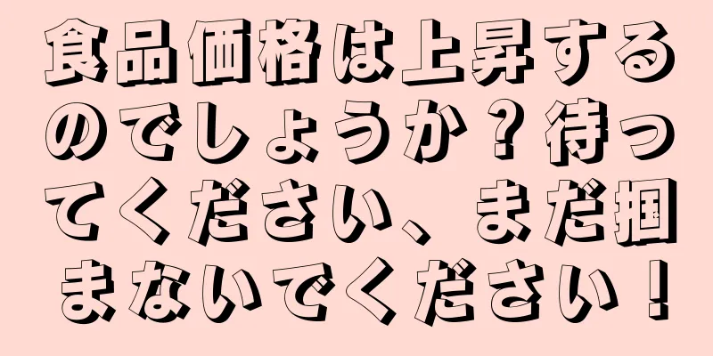 食品価格は上昇するのでしょうか？待ってください、まだ掴まないでください！