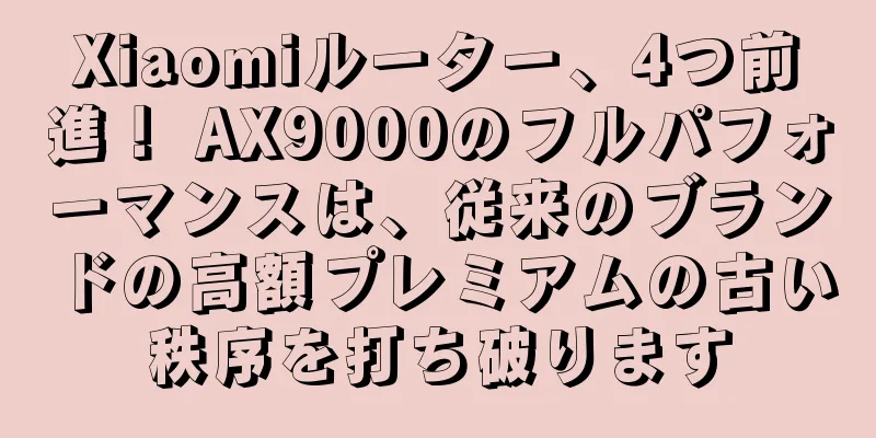 Xiaomiルーター、4つ前進！ AX9000のフルパフォーマンスは、従来のブランドの高額プレミアムの古い秩序を打ち破ります