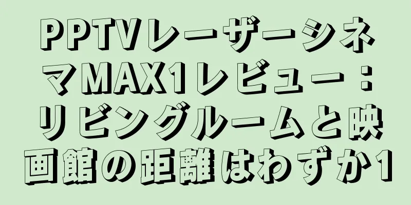 PPTVレーザーシネマMAX1レビュー：リビングルームと映画館の距離はわずか1