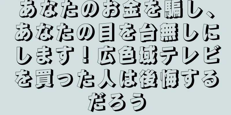 あなたのお金を騙し、あなたの目を台無しにします！広色域テレビを買った人は後悔するだろう