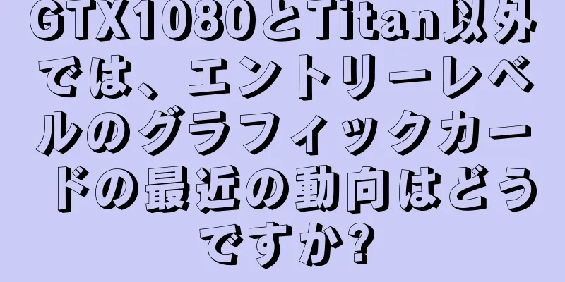GTX1080とTitan以外では、エントリーレベルのグラフィックカードの最近の動向はどうですか?