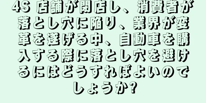 4S 店舗が閉店し、消費者が落とし穴に陥り、業界が変革を遂げる中、自動車を購入する際に落とし穴を避けるにはどうすればよいのでしょうか?