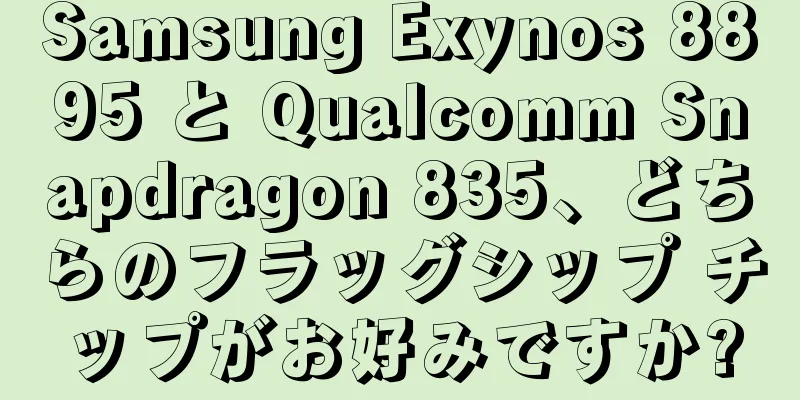 Samsung Exynos 8895 と Qualcomm Snapdragon 835、どちらのフラッグシップ チップがお好みですか?