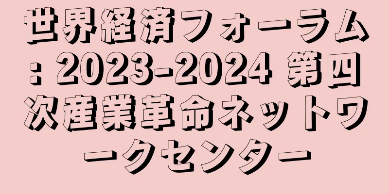 世界経済フォーラム: 2023-2024 第四次産業革命ネットワークセンター