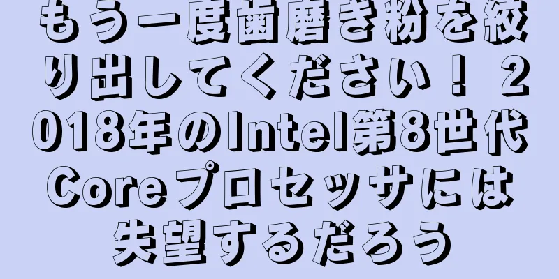もう一度歯磨き粉を絞り出してください！ 2018年のIntel第8世代Coreプロセッサには失望するだろう