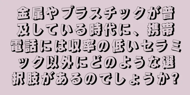 金属やプラスチックが普及している時代に、携帯電話には収率の低いセラミック以外にどのような選択肢があるのでしょうか?