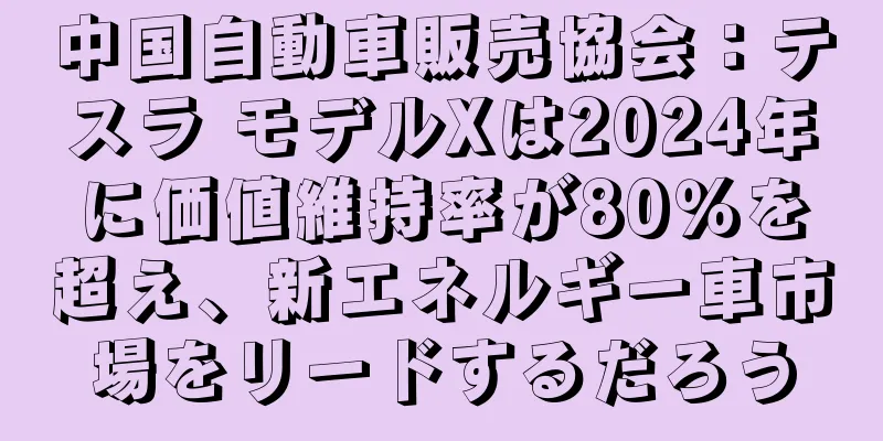 中国自動車販売協会：テスラ モデルXは2024年に価値維持率が80％を超え、新エネルギー車市場をリードするだろう