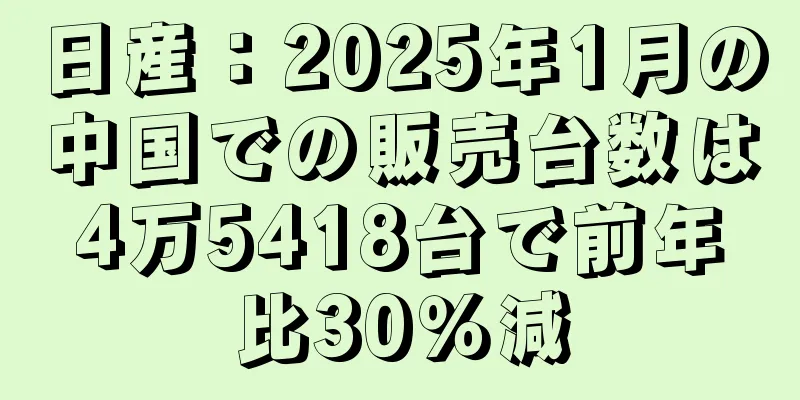 日産：2025年1月の中国での販売台数は4万5418台で前年比30％減