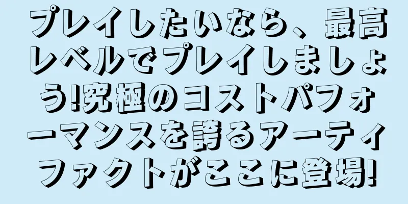 プレイしたいなら、最高レベルでプレイしましょう!究極のコストパフォーマンスを誇るアーティファクトがここに登場!