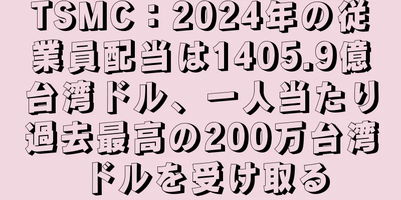 TSMC：2024年の従業員配当は1405.9億台湾ドル、一人当たり過去最高の200万台湾ドルを受け取る