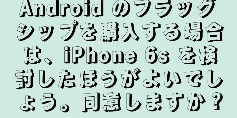Android のフラッグシップを購入する場合は、iPhone 6s を検討したほうがよいでしょう。同意しますか？