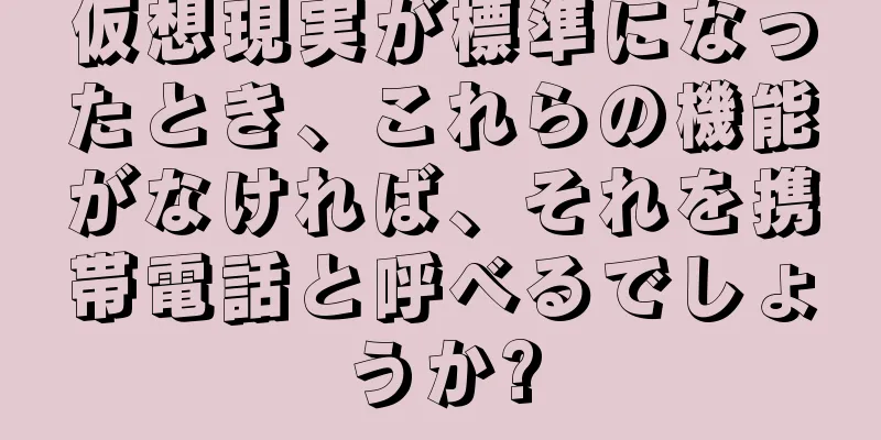 仮想現実が標準になったとき、これらの機能がなければ、それを携帯電話と呼べるでしょうか?