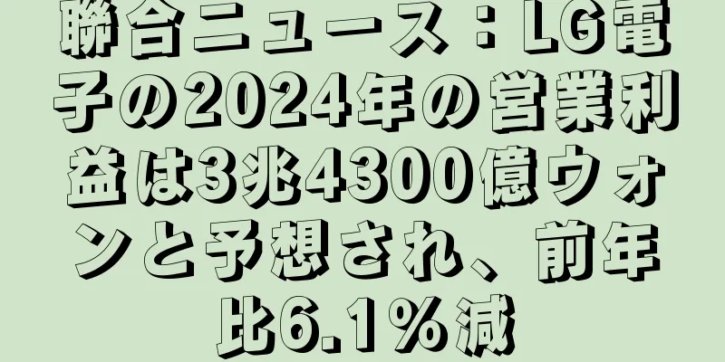 聯合ニュース：LG電子の2024年の営業利益は3兆4300億ウォンと予想され、前年比6.1％減
