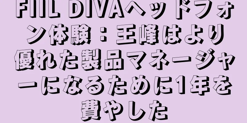 FIIL DIVAヘッドフォン体験：王峰はより優れた製品マネージャーになるために1年を費やした