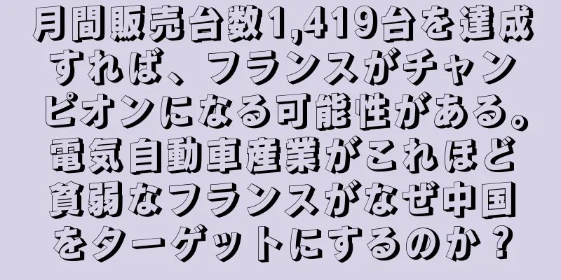 月間販売台数1,419台を達成すれば、フランスがチャンピオンになる可能性がある。電気自動車産業がこれほど貧弱なフランスがなぜ中国をターゲットにするのか？