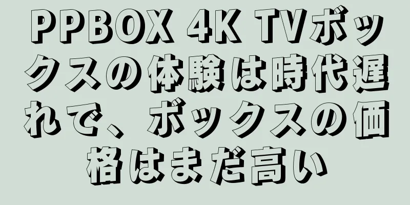 PPBOX 4K TVボックスの体験は時代遅れで、ボックスの価格はまだ高い