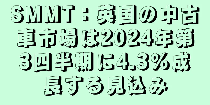 SMMT：英国の中古車市場は2024年第3四半期に4.3％成長する見込み