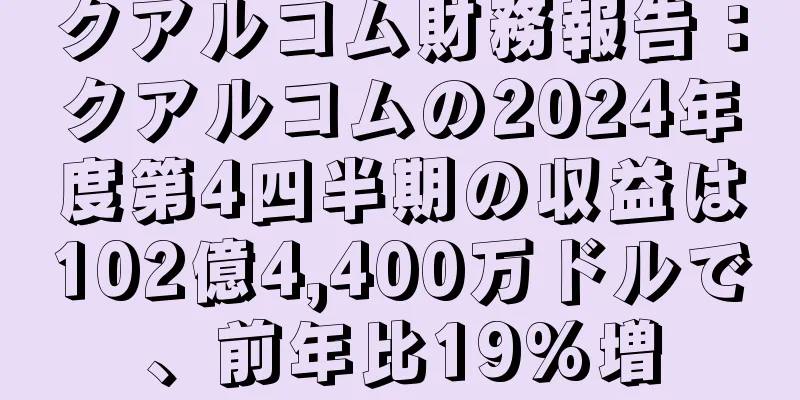 クアルコム財務報告：クアルコムの2024年度第4四半期の収益は102億4,400万ドルで、前年比19%増