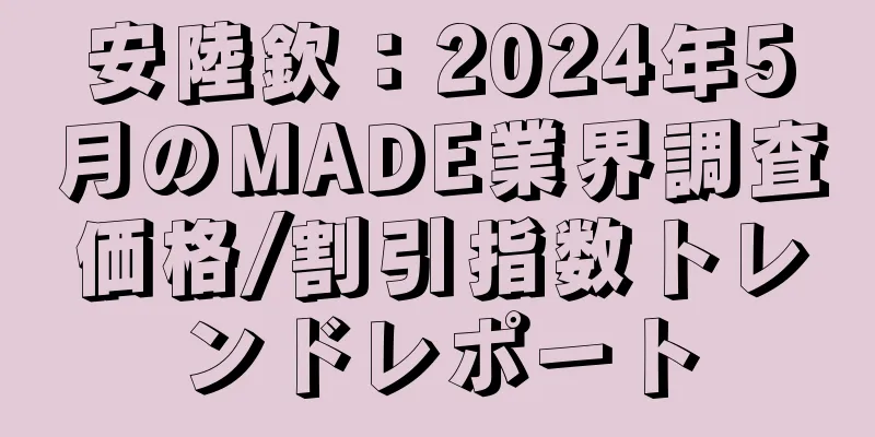 安陸欽：2024年5月のMADE業界調査価格/割引指数トレンドレポート
