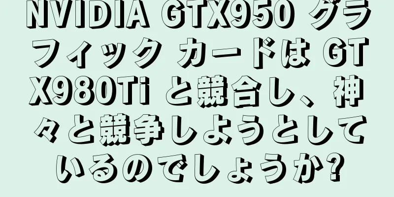 NVIDIA GTX950 グラフィック カードは GTX980Ti と競合し、神々と競争しようとしているのでしょうか?