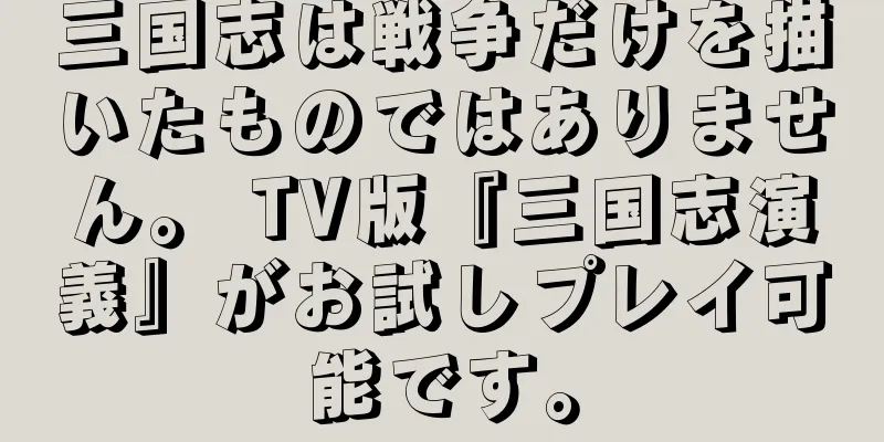 三国志は戦争だけを描いたものではありません。 TV版『三国志演義』がお試しプレイ可能です。
