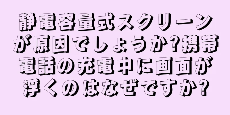 静電容量式スクリーンが原因でしょうか?携帯電話の充電中に画面が浮くのはなぜですか?