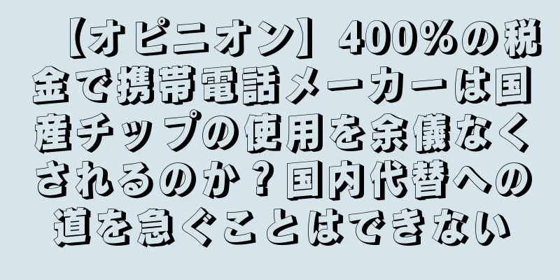 【オピニオン】400%の税金で携帯電話メーカーは国産チップの使用を余儀なくされるのか？国内代替への道を急ぐことはできない
