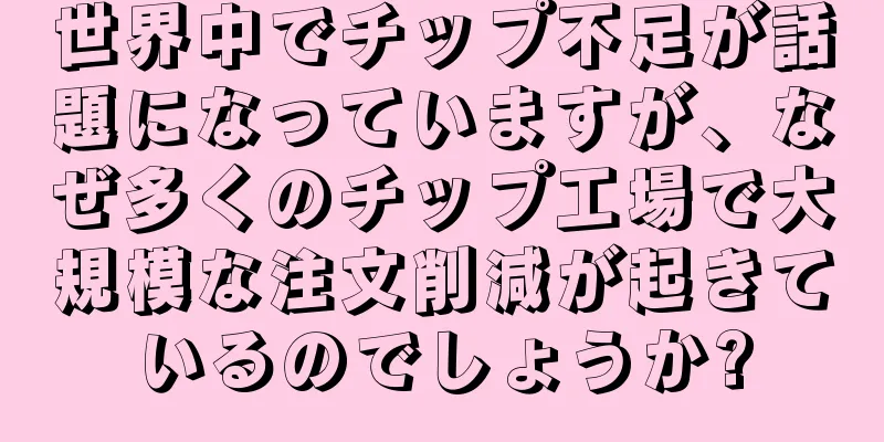 世界中でチップ不足が話題になっていますが、なぜ多くのチップ工場で大規模な注文削減が起きているのでしょうか?