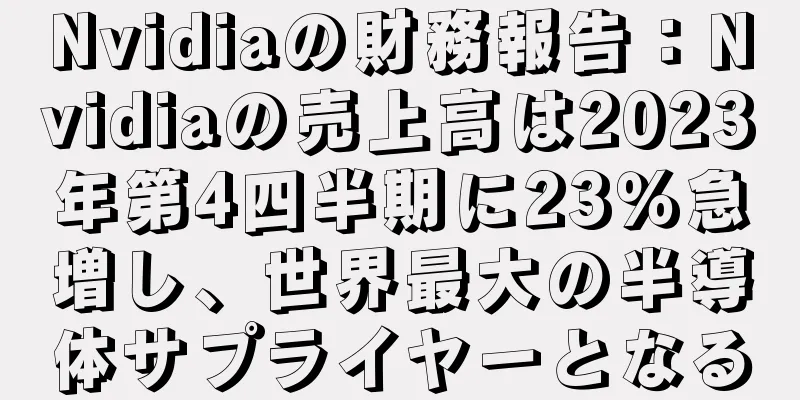 Nvidiaの財務報告：Nvidiaの売上高は2023年第4四半期に23％急増し、世界最大の半導体サプライヤーとなる