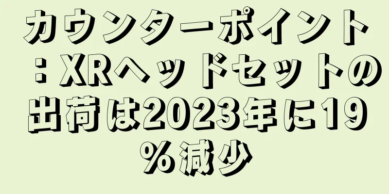 カウンターポイント：XRヘッドセットの出荷は2023年に19％減少