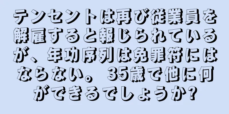 テンセントは再び従業員を解雇すると報じられているが、年功序列は免罪符にはならない。 35歳で他に何ができるでしょうか?