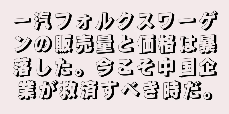 一汽フォルクスワーゲンの販売量と価格は暴落した。今こそ中国企業が救済すべき時だ。