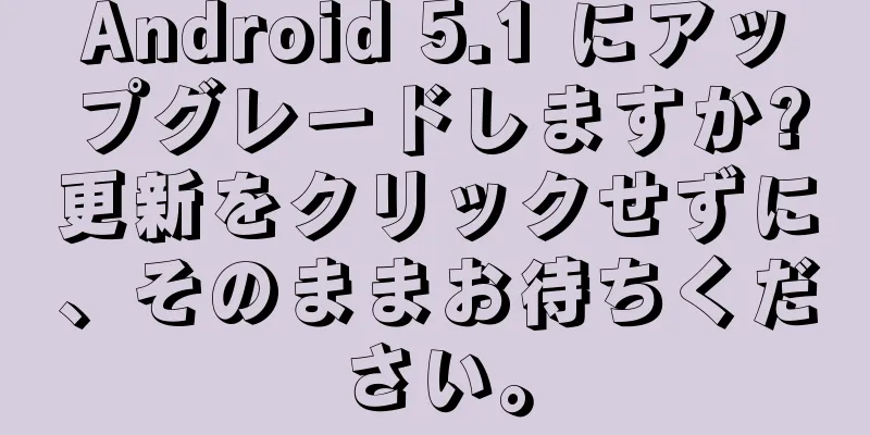 Android 5.1 にアップグレードしますか?更新をクリックせずに、そのままお待ちください。