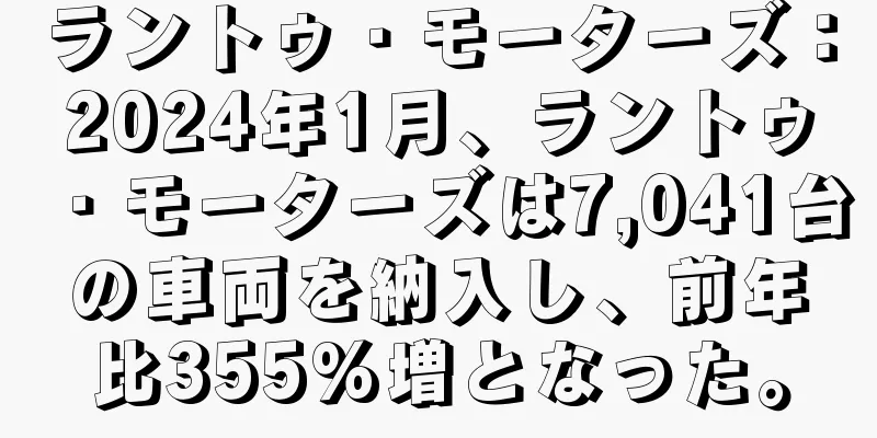 ラントゥ・モーターズ：2024年1月、ラントゥ・モーターズは7,041台の車両を納入し、前年比355%増となった。