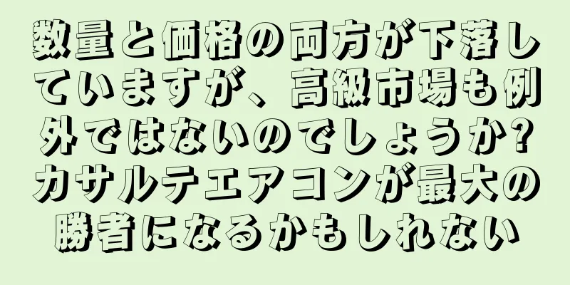 数量と価格の両方が下落していますが、高級市場も例外ではないのでしょうか?カサルテエアコンが最大の勝者になるかもしれない