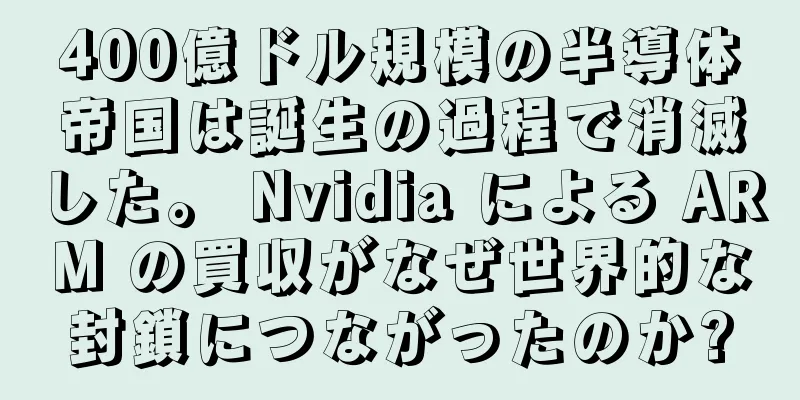 400億ドル規模の半導体帝国は誕生の過程で消滅した。 Nvidia による ARM の買収がなぜ世界的な封鎖につながったのか?