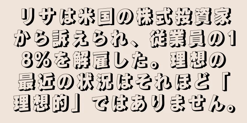 リサは米国の株式投資家から訴えられ、従業員の18%を解雇した。理想の最近の状況はそれほど「理想的」ではありません。