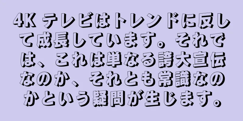 4K テレビはトレンドに反して成長しています。それでは、これは単なる誇大宣伝なのか、それとも常識なのかという疑問が生じます。