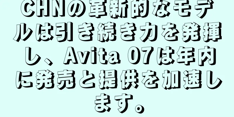 CHNの革新的なモデルは引き続き力を発揮し、Avita 07は年内に発売と提供を加速します。