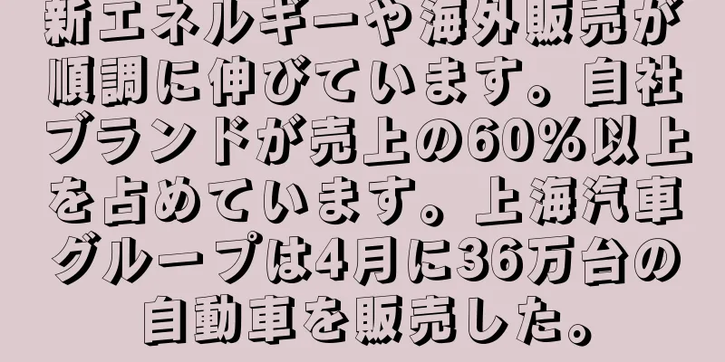 新エネルギーや海外販売が順調に伸びています。自社ブランドが売上の60％以上を占めています。上海汽車グループは4月に36万台の自動車を販売した。