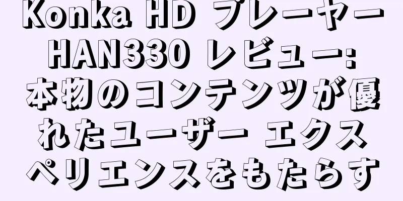Konka HD プレーヤー HAN330 レビュー: 本物のコンテンツが優れたユーザー エクスペリエンスをもたらす