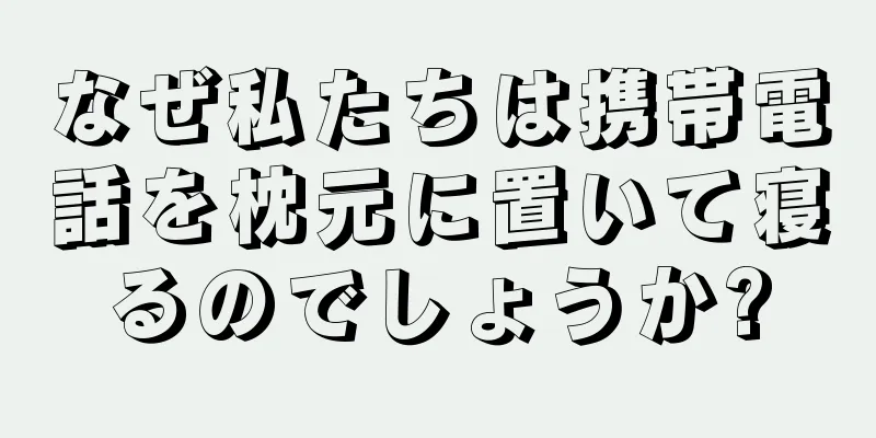 なぜ私たちは携帯電話を枕元に置いて寝るのでしょうか?