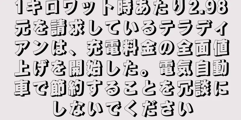 1キロワット時あたり2.98元を請求しているテラディアンは、充電料金の全面値上げを開始した。電気自動車で節約することを冗談にしないでください